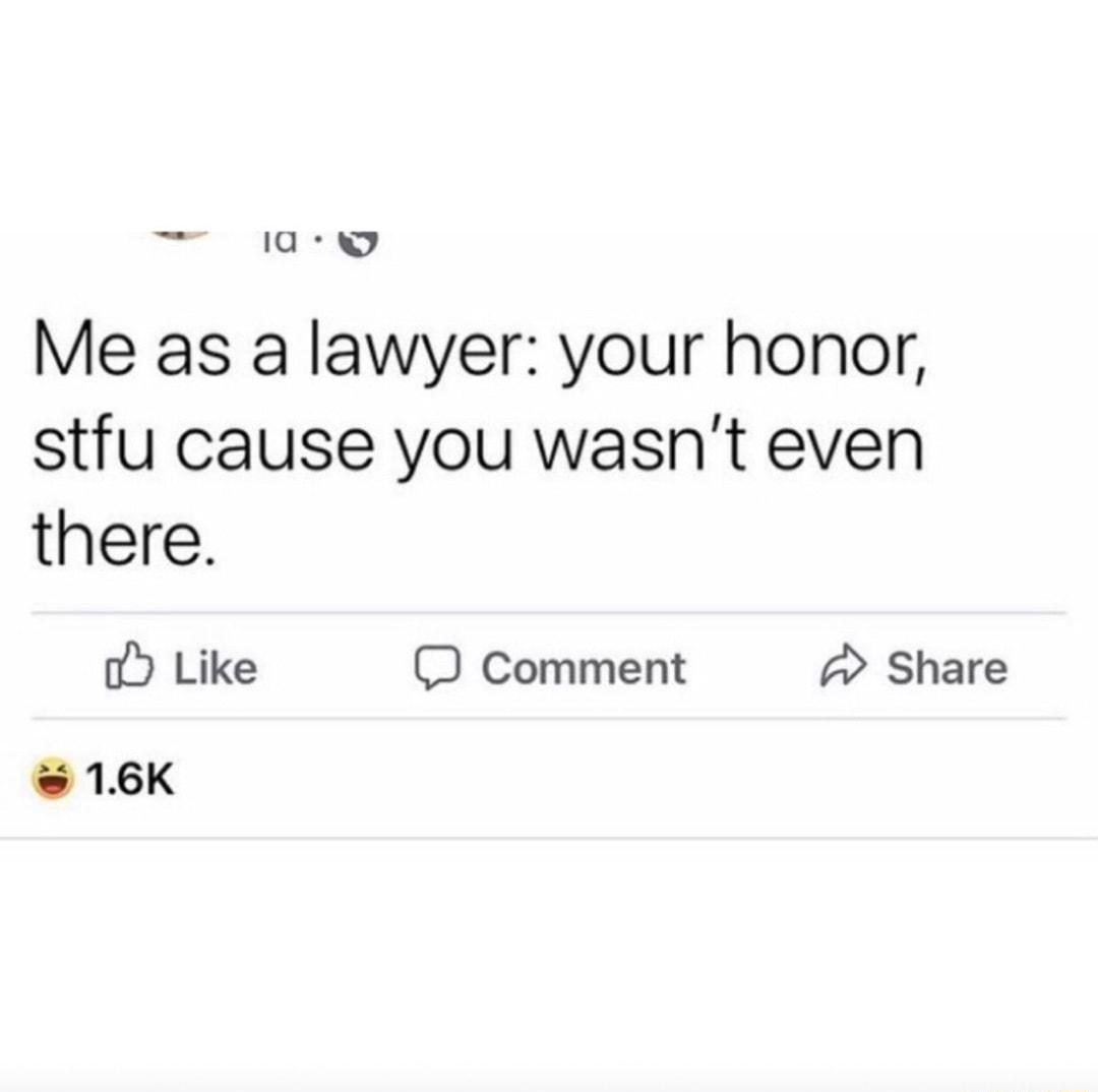 a9 Me as a lawyer your honor stfu cause you wasnt even there o Like O Comment Share 16K