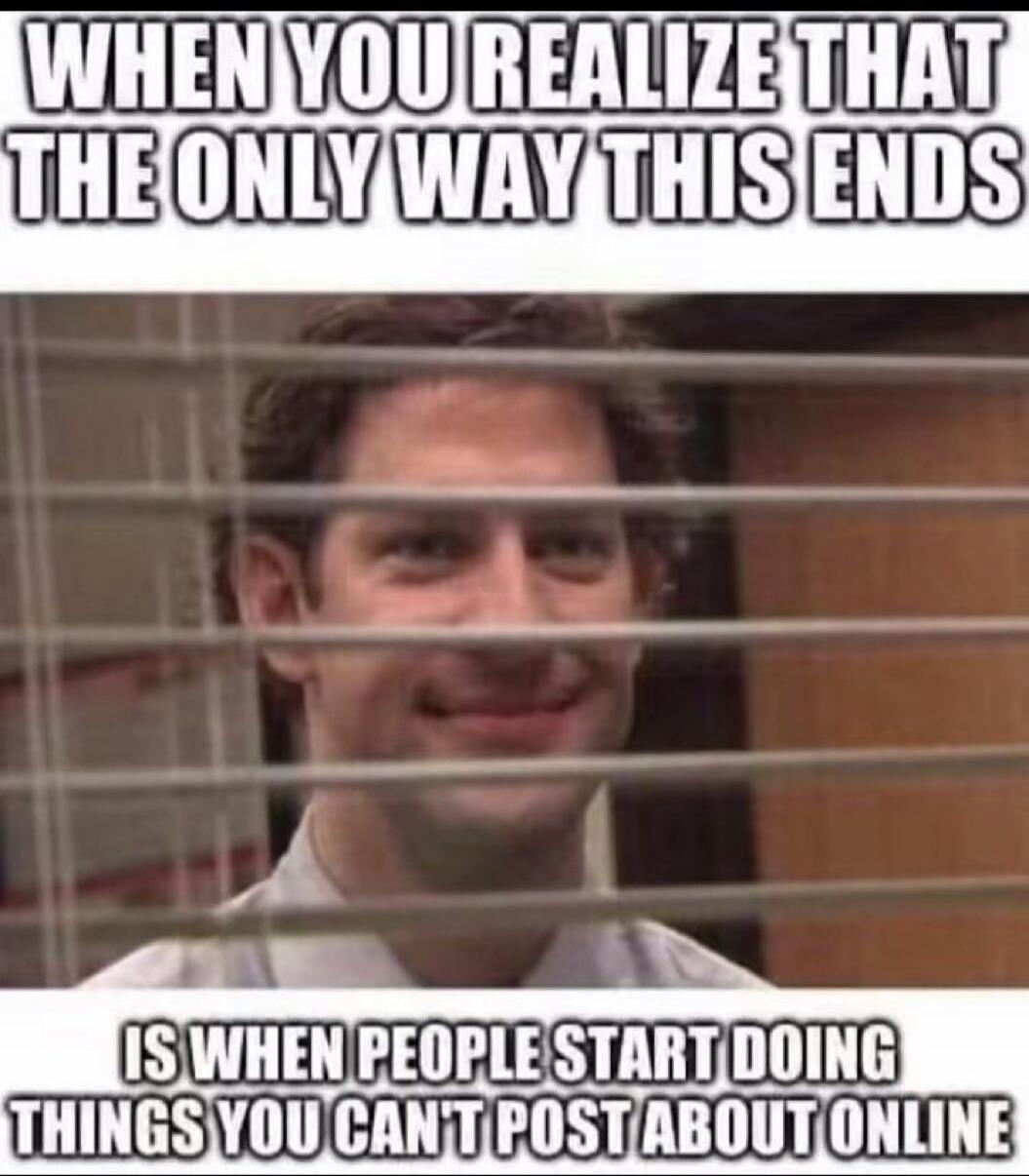 WHEN YOU REALIZE THAT THE ONLY WAY THIS ENDS IS WHEN PEOPLE START DOING THINGS YOU CAN'T POST ABOUT ONLINE