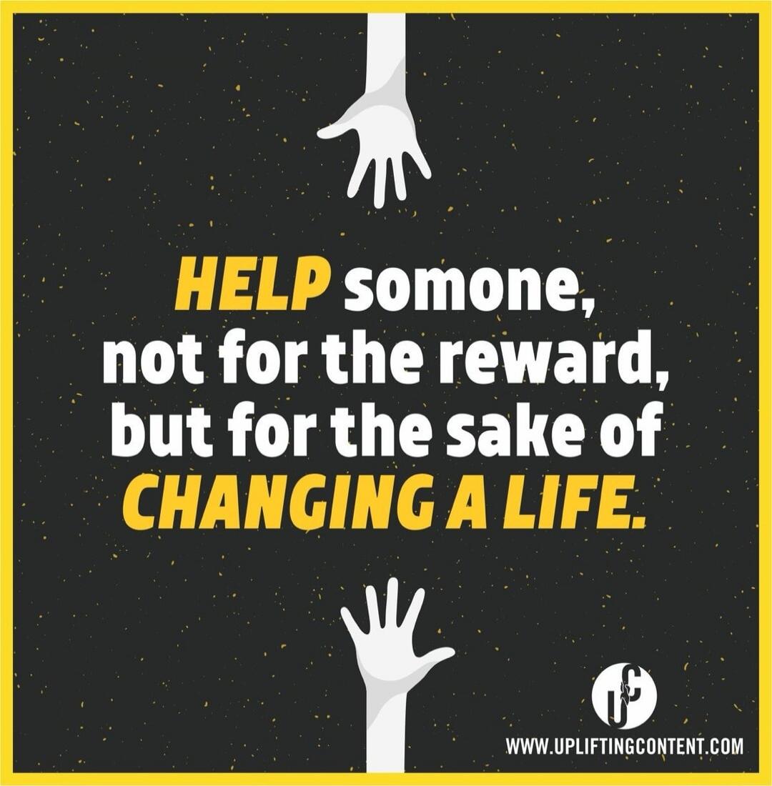 HELP someone, not for the reward, but for the sake of CHANGING A LIFE. WWW.UPLIFTINGCONTENT.COM