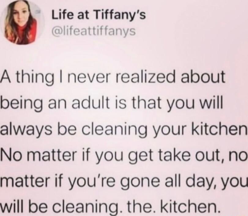 Life at Tiffanys lifeattiffanys A thing never realized about being an adult is that you will always be cleaning your kitchen No matter if you get take out no matter if youre gone all day you will be cleaning the kitchen