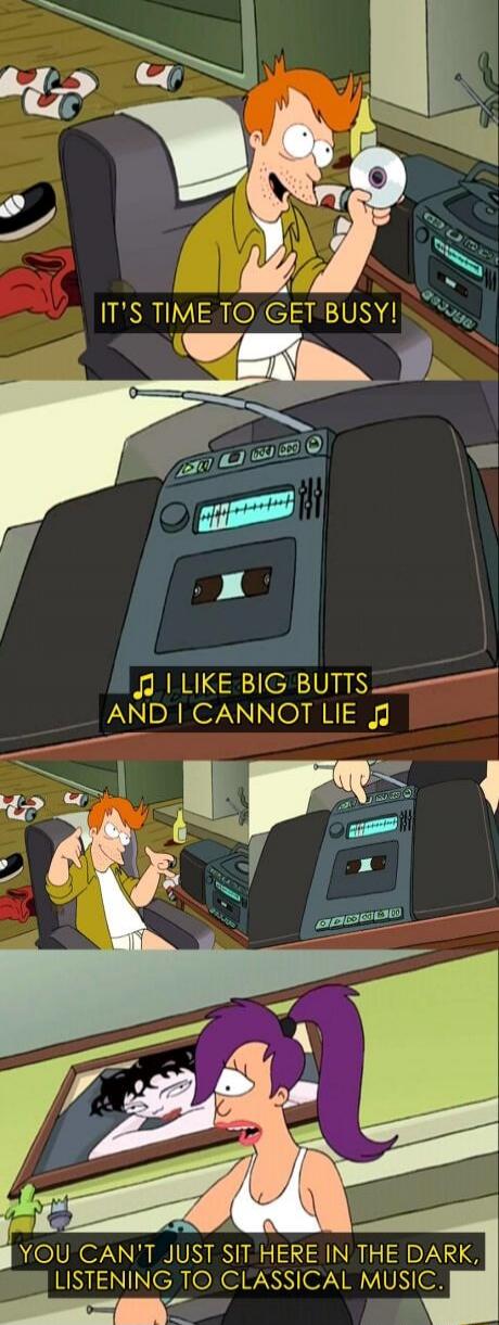 IT'S TIME TO GET BUSY! I LIKE BIG BUTTS AND I CANNOT LIE YOU CAN'T JUST SIT HERE IN THE DARK, LISTENING TO CLASSICAL MUSIC.