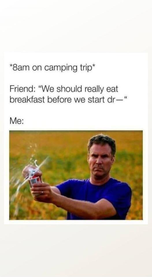 *8am on camping trip*

Friend: 