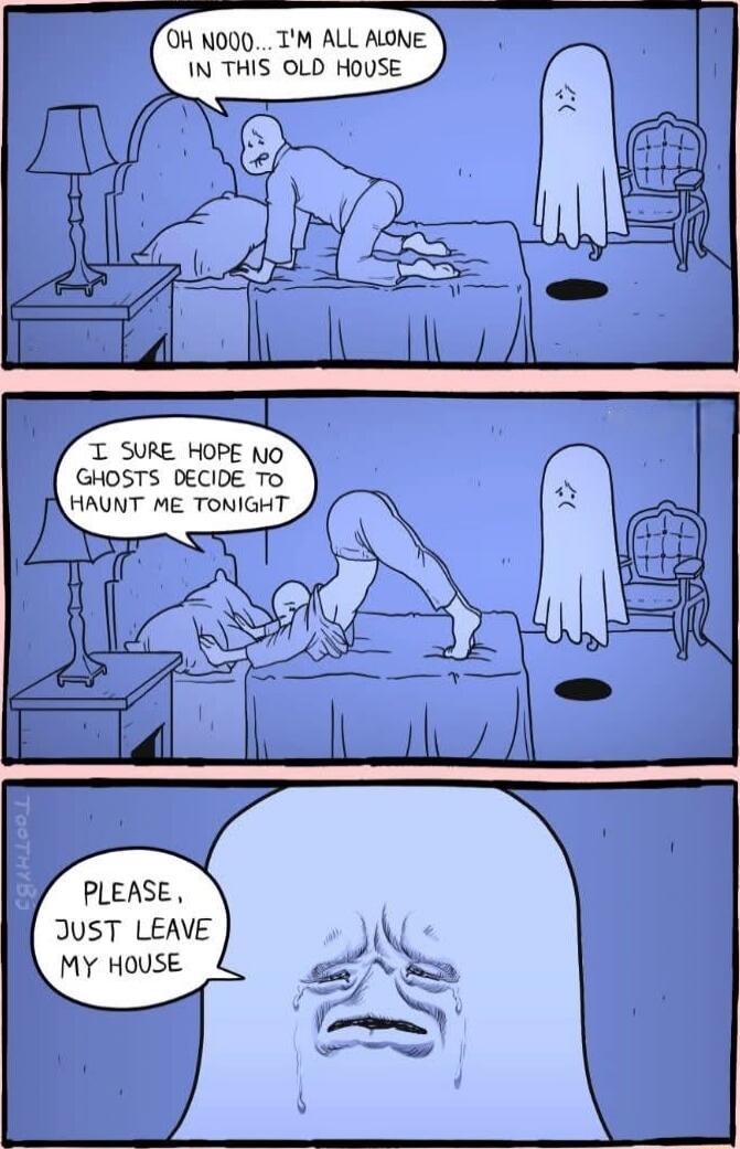Oh nooo... I'm all alone in this old house
I sure hope no ghosts decide to haunt me tonight
Please, just leave my house