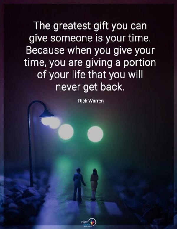The greatest gift you can give someone is your time. Because when you give your time, you are giving a portion of your life that you will never get back. -Rick Warren