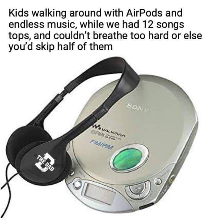 Kids walking around with AirPods and endless music while we had 12 songs tops and couldnt breathe too hard or else youd skip half of them
