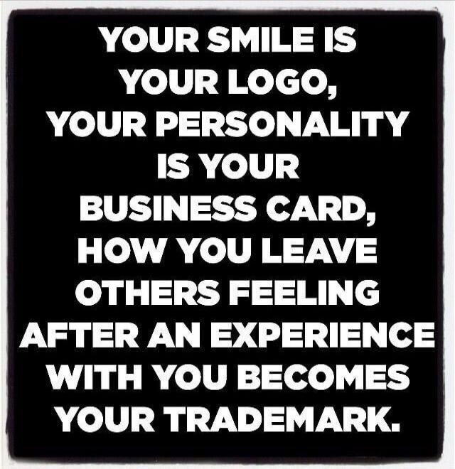 YOUR SMILE IS YOUR LOGO, YOUR PERSONALITY IS YOUR BUSINESS CARD, HOW YOU LEAVE OTHERS FEELING AFTER AN EXPERIENCE WITH YOU BECOMES YOUR TRADEMARK.