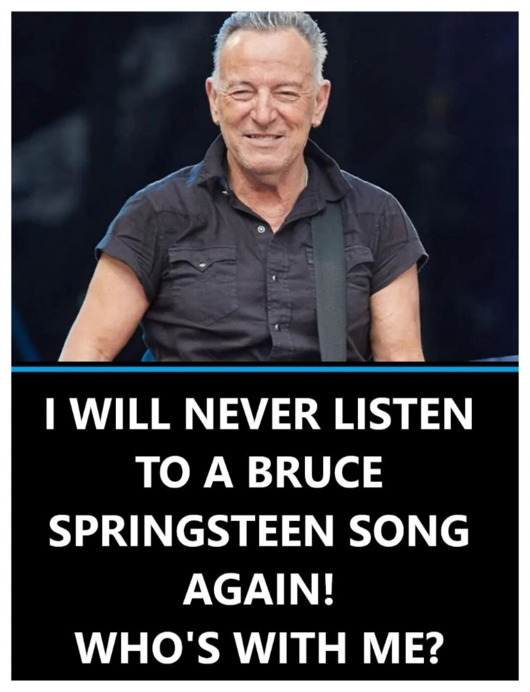 I WILL NEVER LISTEN TO A BRUCE SPRINGSTEEN SONG AGAIN! WHO'S WITH ME?