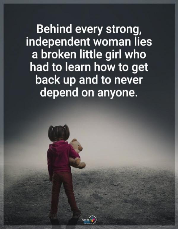 Behind every strong, independent woman lies a broken little girl who had to learn how to get back up and to never depend on anyone.
