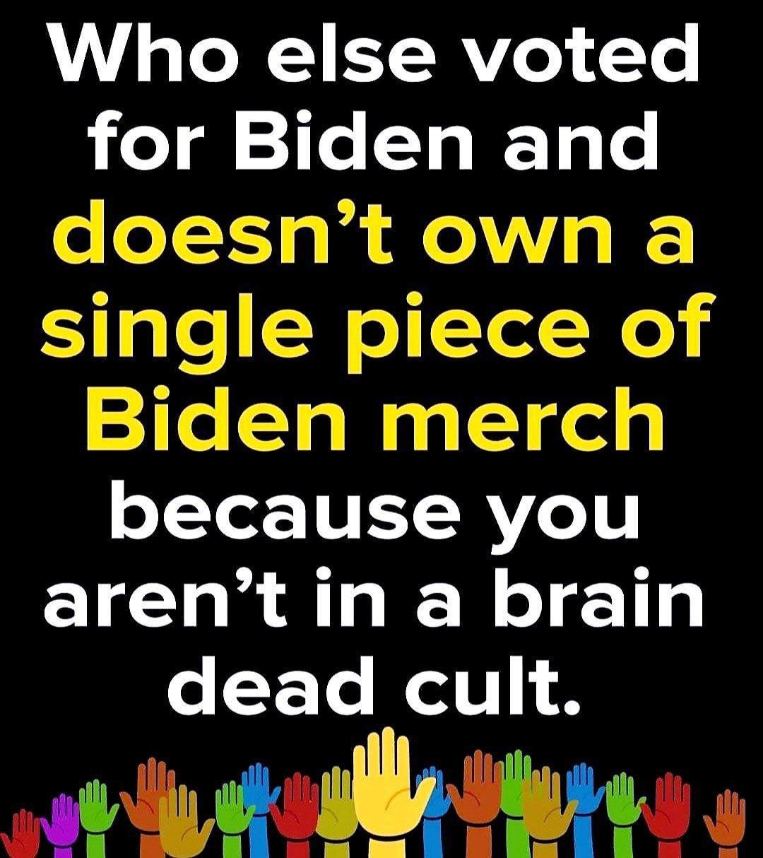Who else voted for Biden and e XI s la X Vs K single piece of Biden merch o TYet 1V T RV1T arent in a brain e Y Te WoV N ol soulle sy o