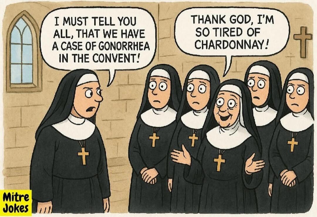 I MUST TELL YOU ALL, THAT WE HAVE A CASE OF GONORRHEA IN THE CONVENT! THANK GOD, I'M SO TIRED OF CHARDONNAY!