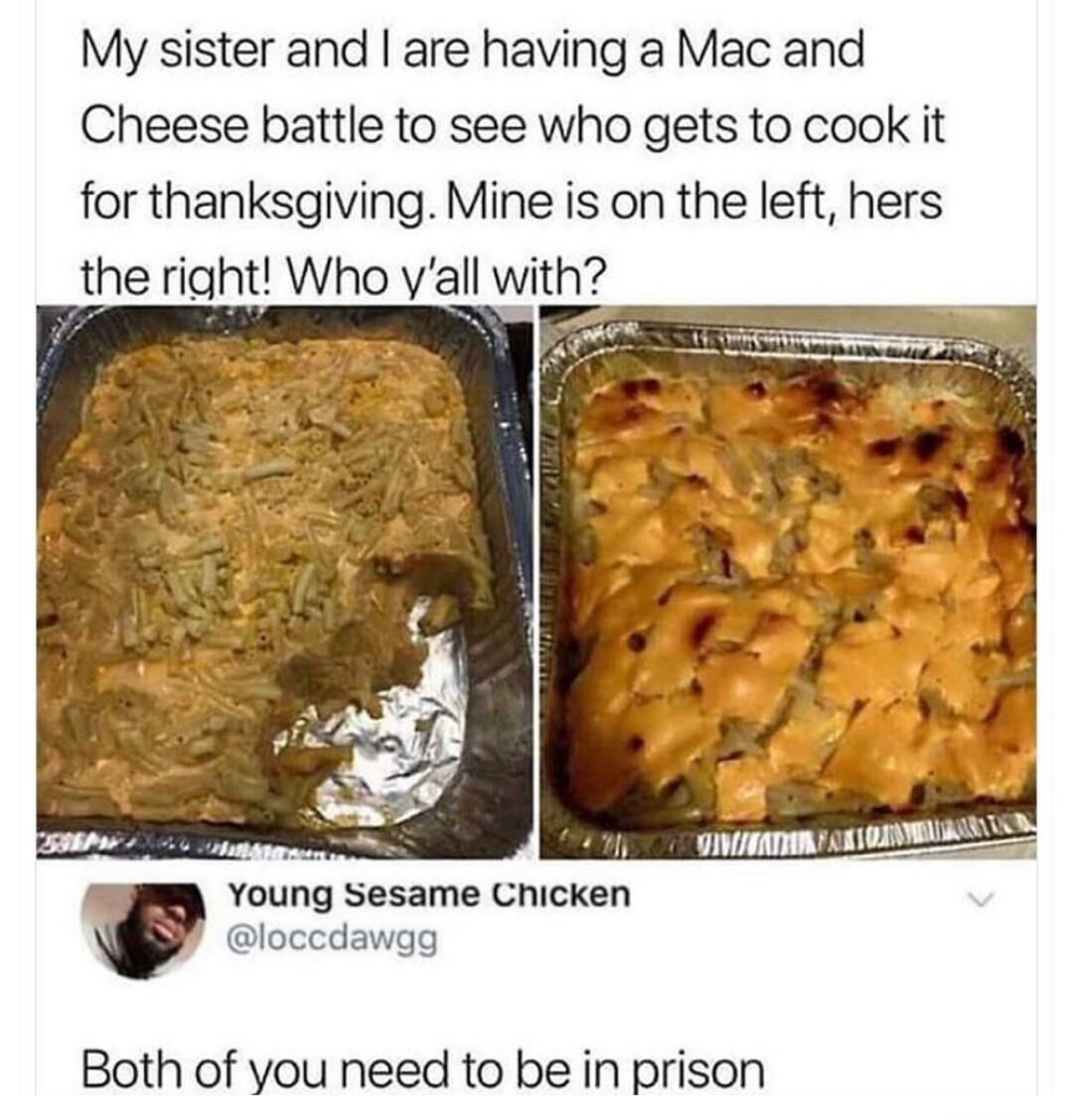 My sister and are having a Mac and Cheese battle to see who gets to cook it for thanksgiving Mine is on the left hers the right Who vall with Young Sesame Chicken loccdawgg Both of you need to be in prison