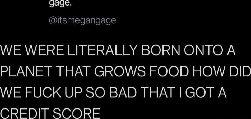 gage itsmegangage WE WERE LITERALLY BORN ONTO A PLANET THAT GROWS FOOD HOW DID WE FUCK UP SO BAD THAT GOT A CREDIT SCORE