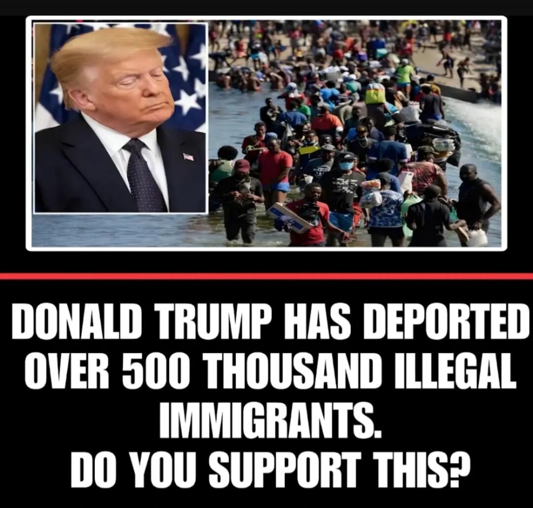 DONALD TRUMP HAS DEPORTED OVER 500 THOUSAND ILLEGAL IMMIGRANTS. DO YOU SUPPORT THIS?