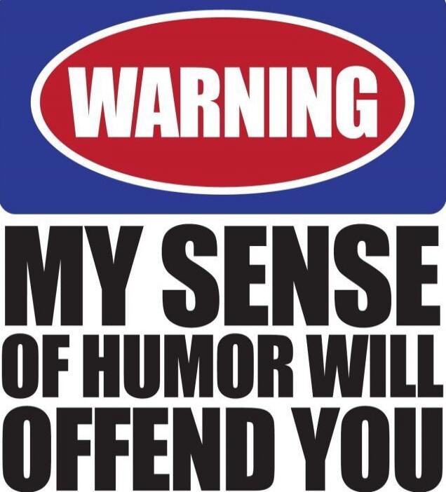 WARNING MY SENSE OF HUMOR WILL OFFEND YOU