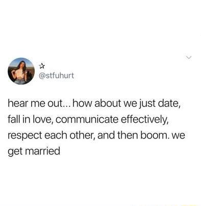 stfuhurt hear me out how about we just date fallin love communicate effectively respect each other and then boom we get married