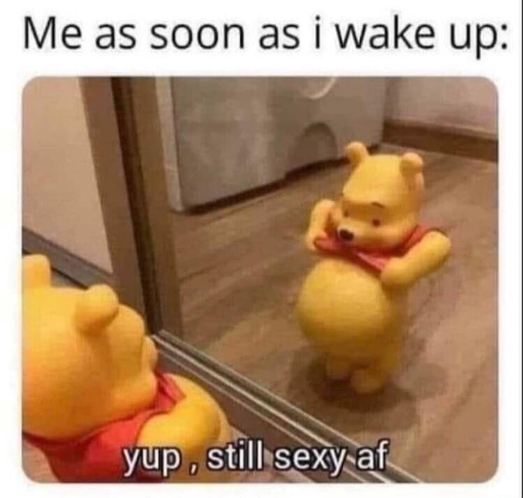 Me as soon as I wake up: yup, still sexy af