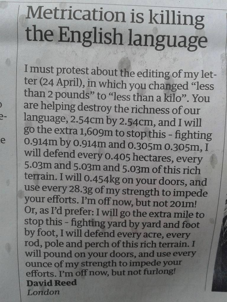 _Use every 283g of my stri your efforts I Metrication is killing the English language Imust protest about the editing of my let ter 24 April in which you changed less than 2 pounds to less than akilo You are helping destroy the richness of our language 254cm by 254cm and I will g0 the extra 1609m to stopithis fighting 0914m by 0914m and 0305m 0305m I will defend every 0405 hectares every 4 5 03m a
