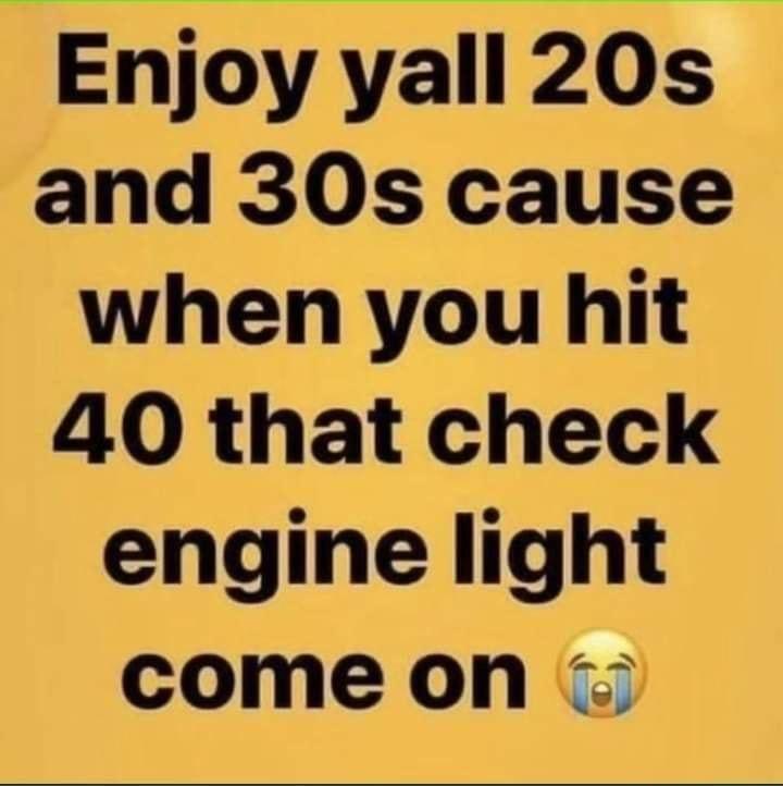 Enjoy yall 20s and 30s cause when you hit 40 that check engine light comeon