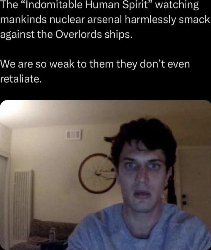 The Indomitable Human Spirit watching mankinds nuclear arsenal harmlessly smack against the Overlords ships We are so weak to them they dont even ClElEIC