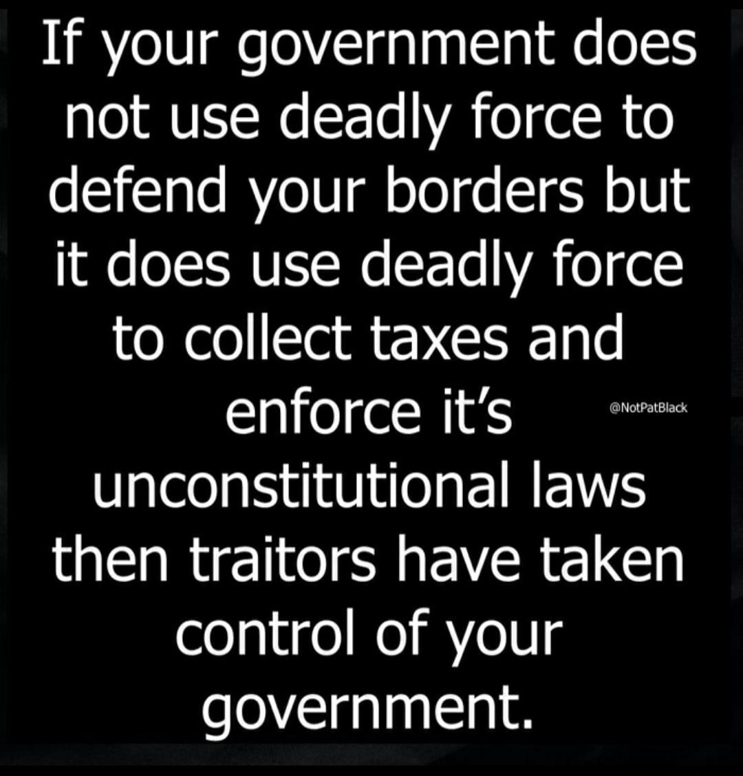 If your government does not use deadly force to defend your borders but it does use deadly force to collect taxes and enforce its unconstitutional laws then traitors have taken control of your government. @NotPatBlack