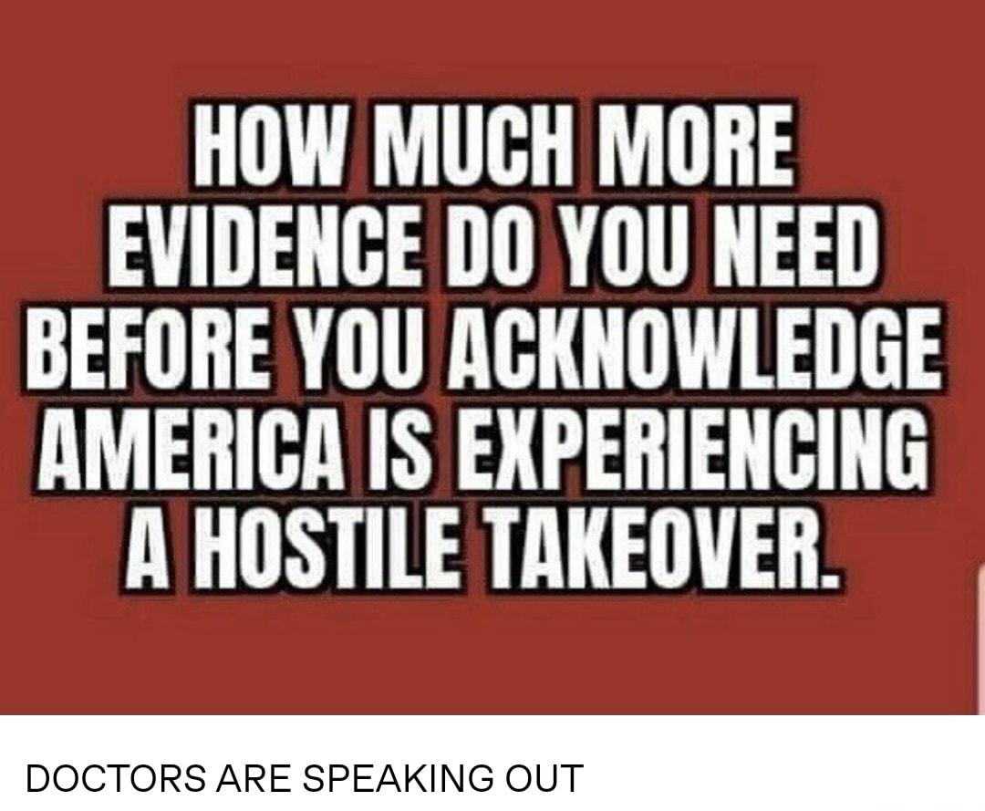 HOW MUGH MORE EVIDENGE DO YOU NEED BEFORE YOU ACKNOWLEDGE AMERICA IS EXPERIENGING A HOSTILE TAKEOVER DOCTORS ARE SPEAKING OUT