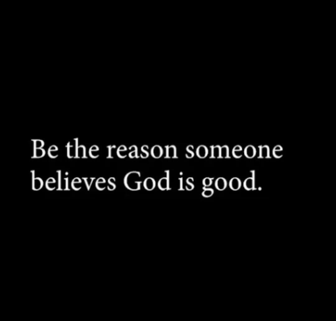 Be the reason someone believes God is good.