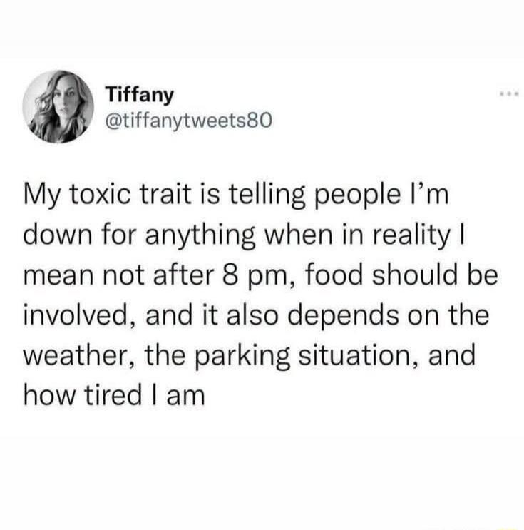 Tiffany @tiffanytweets80 My toxic trait is telling people I'm down for anything when in reality I mean not after 8 pm, food should be involved, and it also depends on the weather, the parking situation, and how tired I am