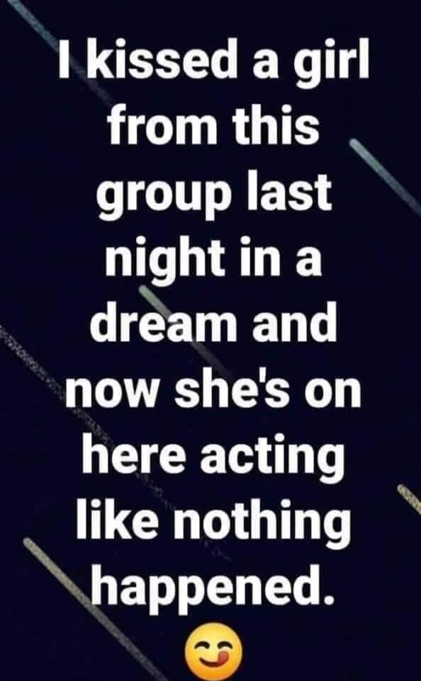 I kissed a girl from this group last night in a dream and now she's on here acting like nothing happened. 😊