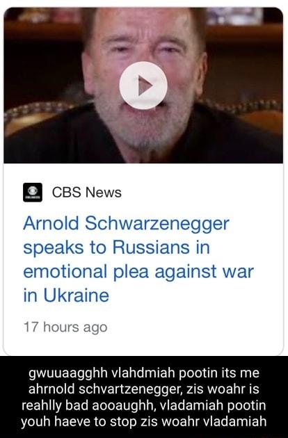 B BS News Arnold Schwarzenegger speaks to Russians in emotional plea against war in Ukraine 17 hours ago gwuuaagghh vlahdmiah pootin its me ahrnold schvartzenegger zis woahr is CERIVAEG T E T L REL EIEL Il i NI ECVER IS Gl AR E LAY EL EINIE