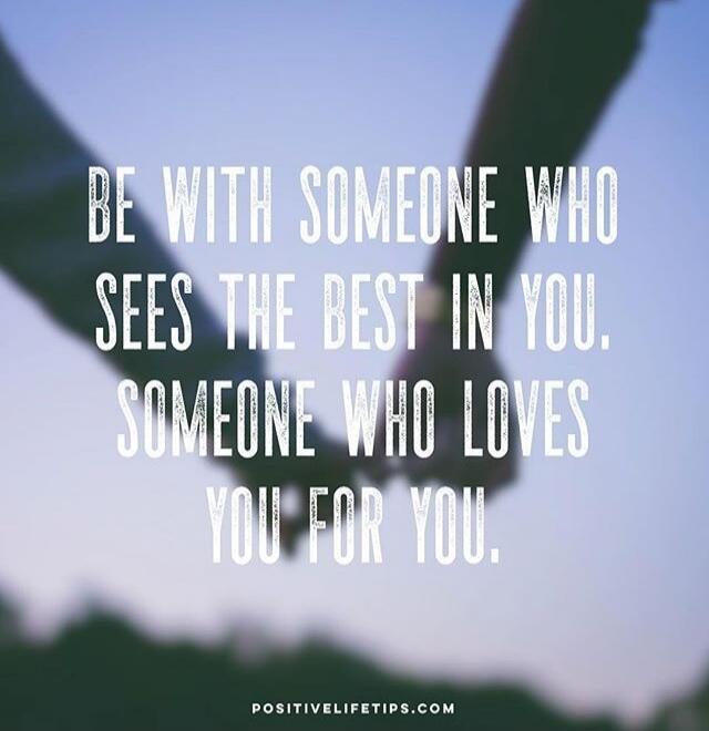 Be with someone who sees the best in you. Someone who loves you for you.