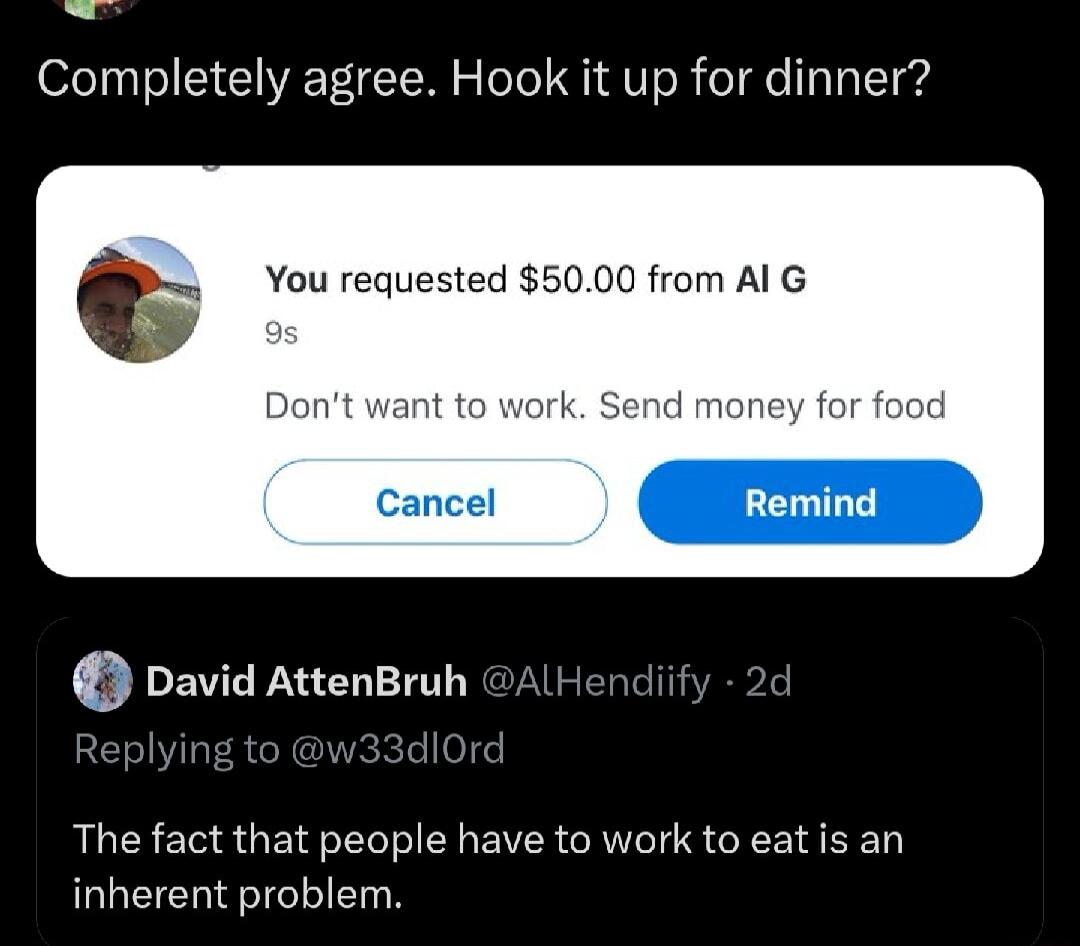 Completely agree Hook it up for dinner You requested 5000 from Al G Dont want to work Send money for food David AttenBruh The fact that people have to work to eatis an inherent problem