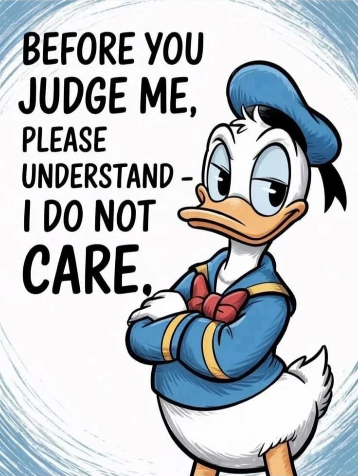 BEFORE YOU JUDGE ME, PLEASE UNDERSTAND- I DO NOT CARE.