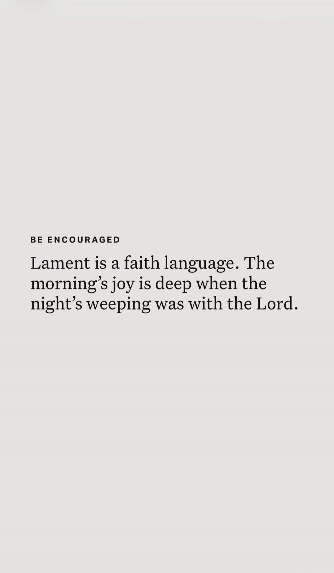 BE ENCOURAGED Lament is a faith language. The morning's joy is deep when the night's weeping was with the Lord.