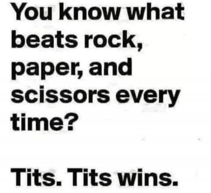 You know what beats rock, paper, and scissors every time? Tits. Tits wins.