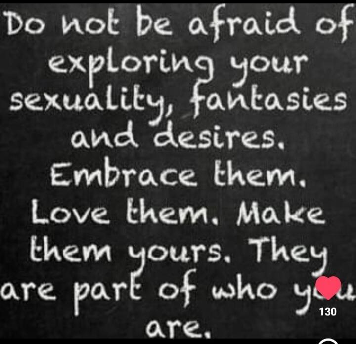 Do not be afraid of exploring your sexuality, fantasies and desires. Embrace them. Love them. Make them yours. They are part of who you are.