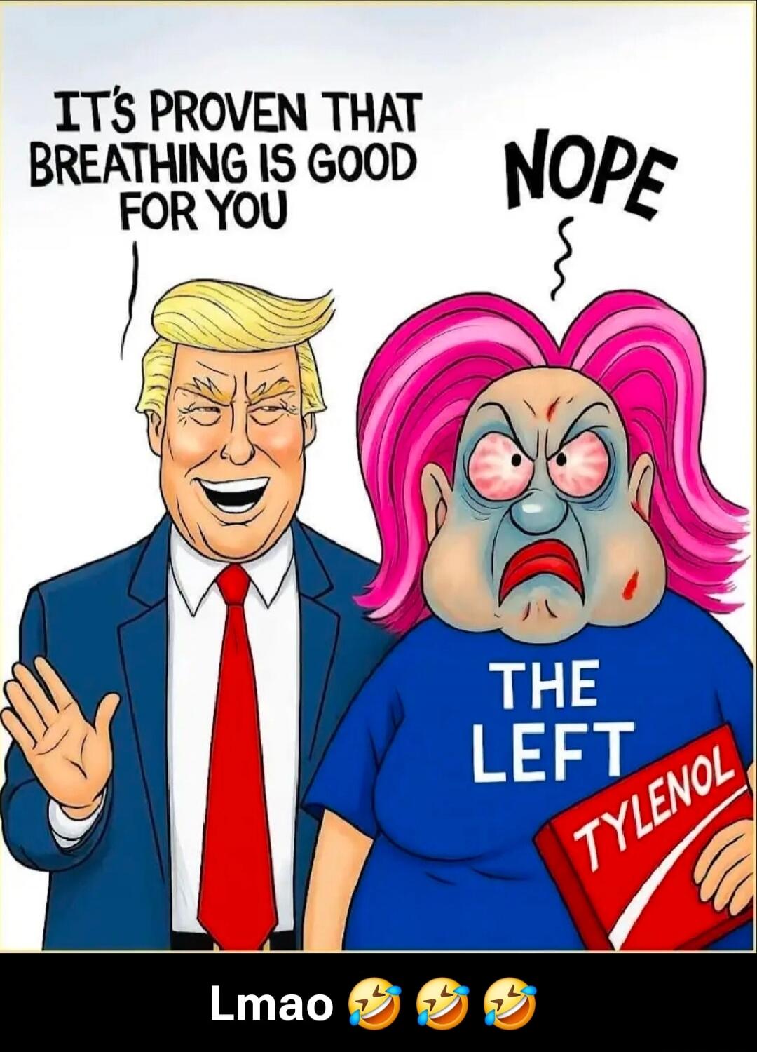 IT'S PROVEN THAT BREATHING IS GOOD FOR YOU
NOPE
THE LEFT
TYLENOL
Lmao 🤣🤣🤣