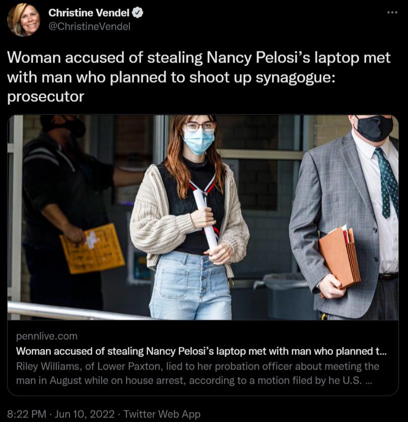 4 Christine Vendel 3 ChristineVendel Woman accused of stealing Nancy Pelosis laptop met with man who planned to shoot up synagogue prosecutor SELLIVERCT Woman accused of stealing Nancy Pelosis laptop met with man who planned t Riley Williams of Lower Paxton lied to her probation officer about meeting the man in August while on house arrest according to a motion filed by he US 822 PM Jun 10 2022 Tw