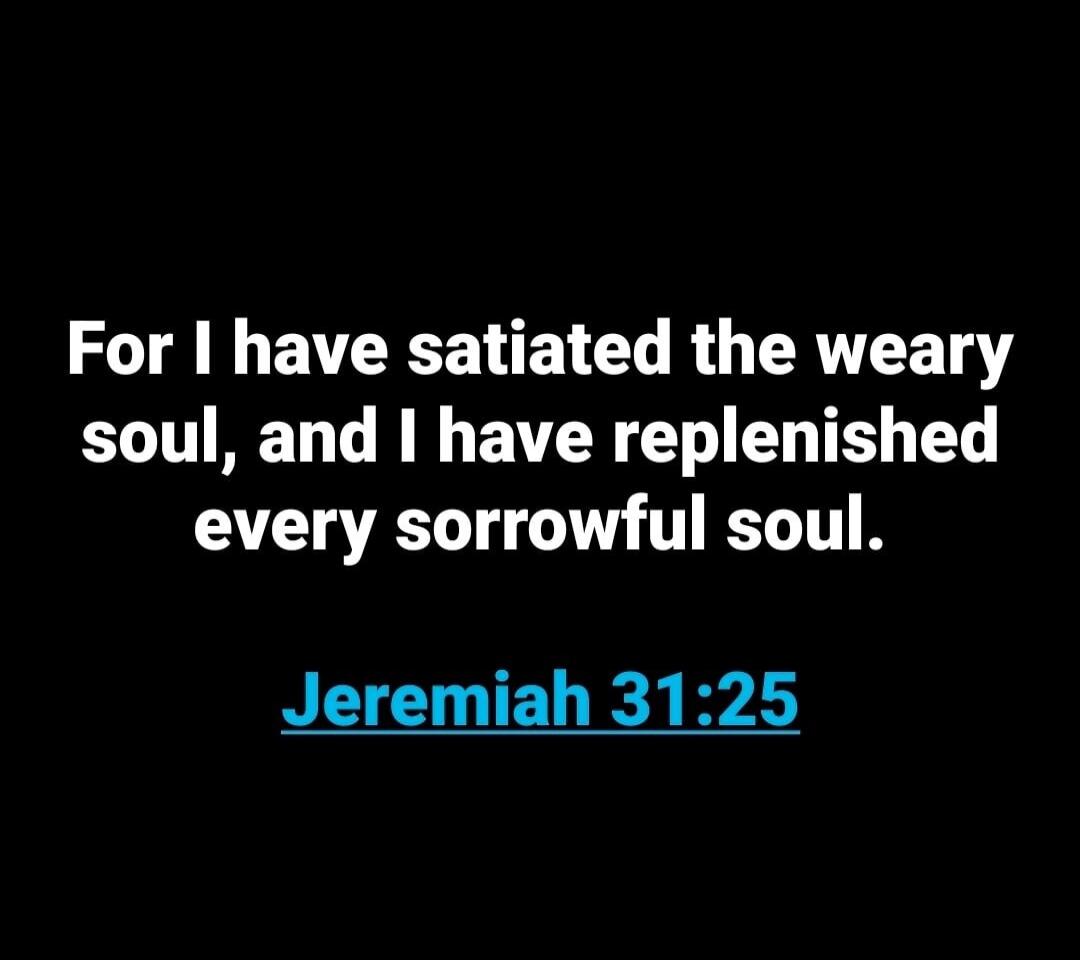 For I have satiated the weary soul, and I have replenished every sorrowful soul. Jeremiah 31:25