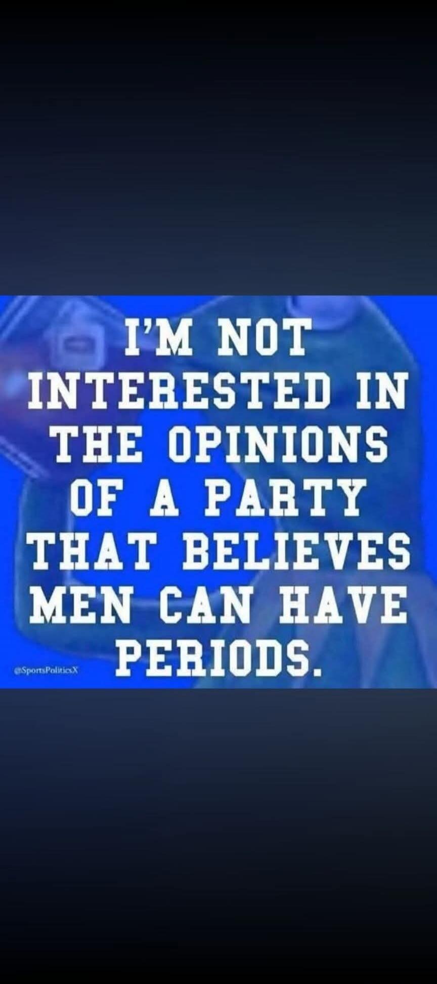 I'M NOT INTERESTED IN THE OPINIONS OF A PARTY THAT BELIEVES MEN CAN HAVE PERIODS. @SportsPoliticsX