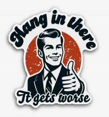 Hang in there
It gets worse