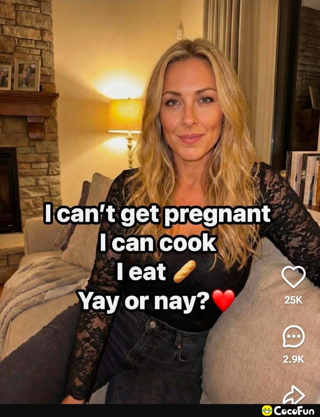 I can't get pregnant I can cook I eat 🥖 Yay or nay? ❤️