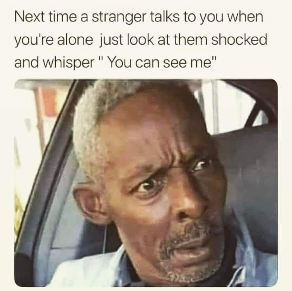 Next time a stranger talks to you when youre alone just look at them shocked and whisper You can see me