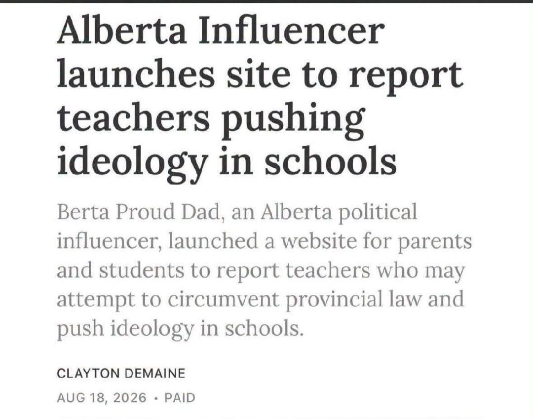 Alberta Influencer launches site to report teachers pushing ideology in schools Berta Proud Dad, an Alberta political influencer, launched a website for parents and students to report teachers who may attempt to circumvent provincial law and push ideology in schools. CLAYTON DEMAINE AUG 18, 2026 - PAID
