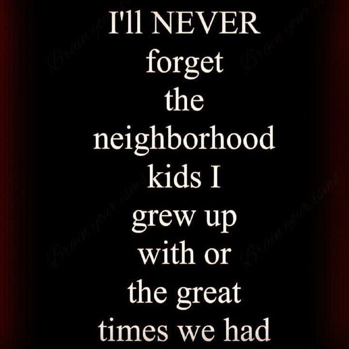 Ill NEVER forget the neighborhood kids I grew up with or the great times we had