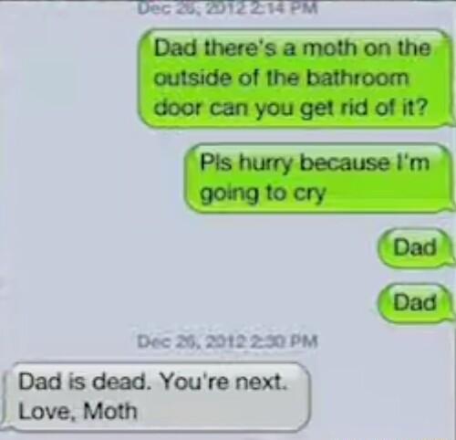 Dad is dead Youre next Dad theres a moth on the outside of the bathroom door can you getrid of it