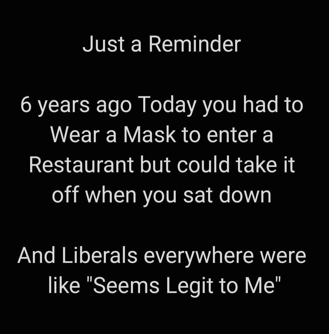 Just a Reminder 6 years ago Today you had to Wear a Mask to enter a Restaurant but could take it off when you sat down And Liberals everywhere were like 