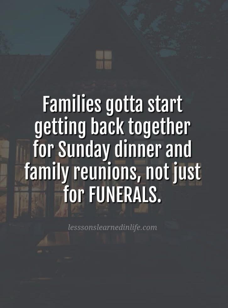 Families gotta start getting back together for Sunday dinner and family reunions, not just for FUNERALS. lesssonslearnedinlife.com