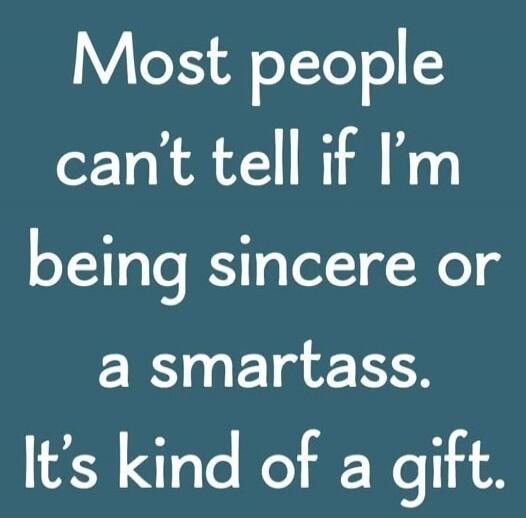 Most people can't tell if I'm being sincere or a smartass. It's kind of a gift.