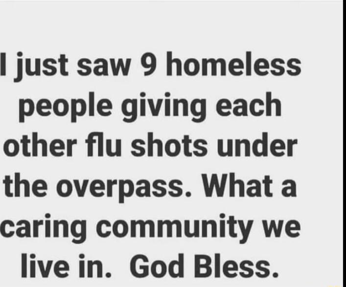 just saw 9 homeless people giving each other flu shots under the overpass What a caring community we live in God Bless