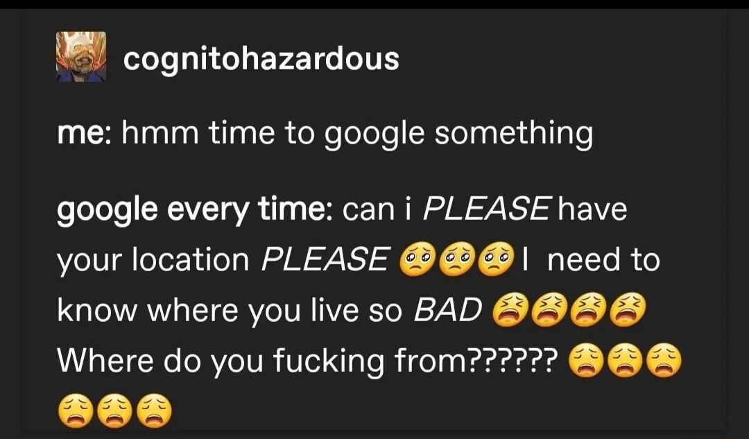 y LI LIGLERETGLITE me hmm time to google something google every time can i PLEASE have your location PLEASE need to know where you live so BAD S